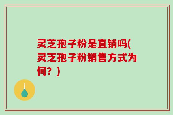 灵芝孢子粉是直销吗(灵芝孢子粉销售方式为何？)