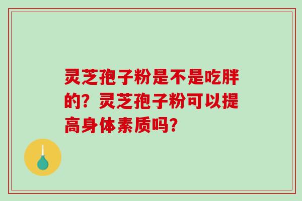 灵芝孢子粉是不是吃胖的？灵芝孢子粉可以提高身体素质吗？
