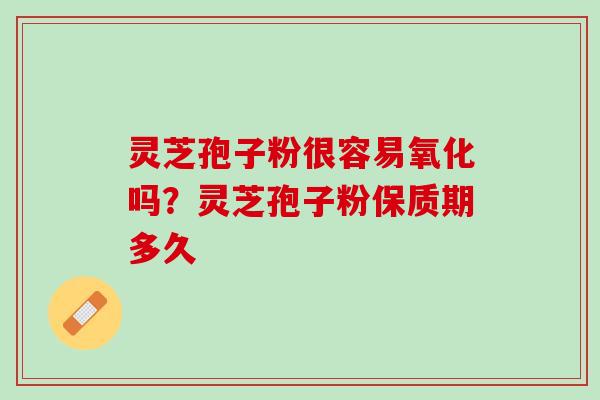 灵芝孢子粉很容易氧化吗？灵芝孢子粉保质期多久