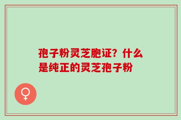 孢子粉灵芝胞证？什么是纯正的灵芝孢子粉