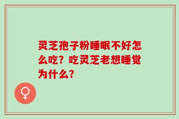 灵芝孢子粉睡眠不好怎么吃？吃灵芝老想睡觉为什么？
