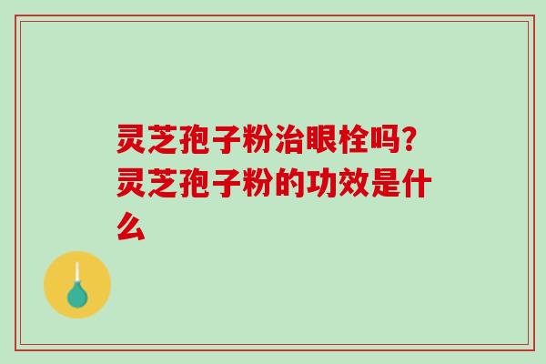 灵芝孢子粉治眼栓吗？灵芝孢子粉的功效是什么