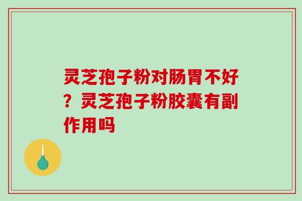 灵芝孢子粉对肠胃不好？灵芝孢子粉胶囊有副作用吗