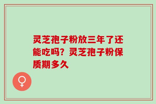 灵芝孢子粉放三年了还能吃吗？灵芝孢子粉保质期多久
