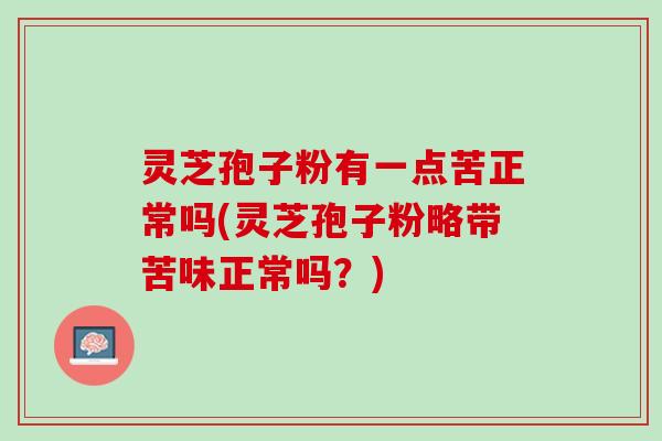 灵芝孢子粉有一点苦正常吗(灵芝孢子粉略带苦味正常吗？)