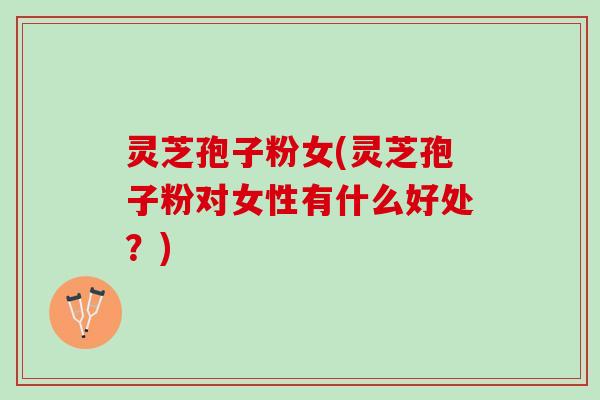 灵芝孢子粉女(灵芝孢子粉对女性有什么好处?) 灵芝孢子粉女(灵芝孢子粉对女性有什么好处?)