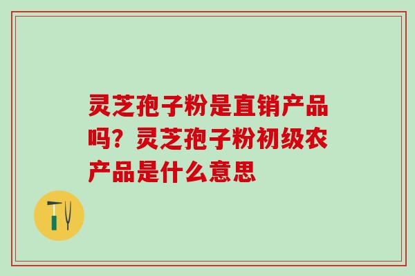 灵芝孢子粉是直销产品吗？灵芝孢子粉初级农产品是什么意思
