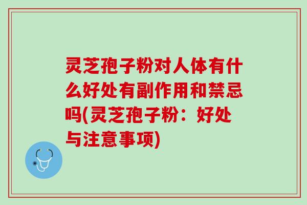 灵芝孢子粉对人体有什么好处有副作用和禁忌吗(灵芝孢子粉：好处与注意事项)
