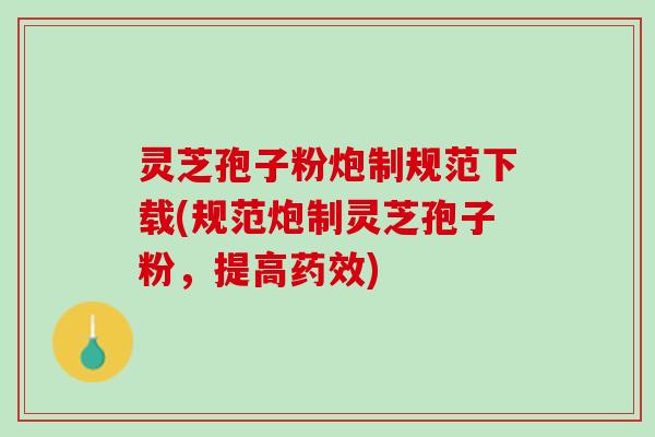 灵芝孢子粉炮制规范下载(规范炮制灵芝孢子粉，提高药效)
