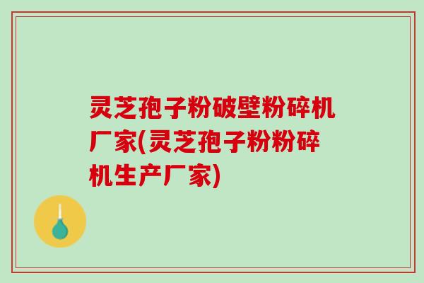灵芝孢子粉破壁粉碎机厂家(灵芝孢子粉粉碎机生产厂家)