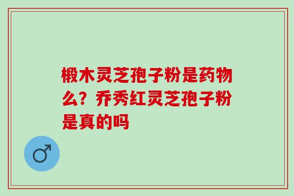 椴木灵芝孢子粉是药物么？乔秀红灵芝孢子粉是真的吗