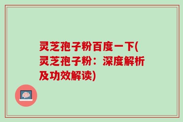 灵芝孢子粉百度一下(灵芝孢子粉:深度解析及功效解读) 灵芝孢子粉百度一下(灵芝孢子粉:深度解析及功效解读)