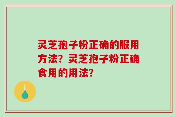 灵芝孢子粉正确的服用方法?灵芝孢子粉正确食用的用法? 灵芝孢子粉正确的服用方法?灵芝孢子粉正确食用的用法?
