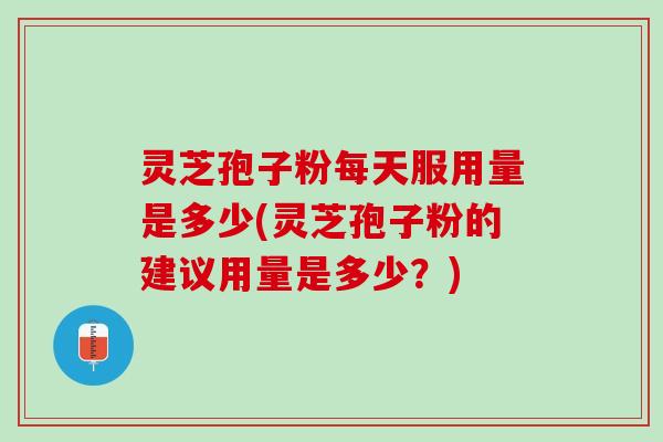 灵芝孢子粉每天服用量是多少(灵芝孢子粉的建议用量是多少？)
