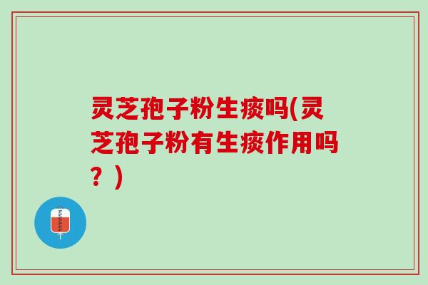 灵芝孢子粉生痰吗(灵芝孢子粉有生痰作用吗？)
