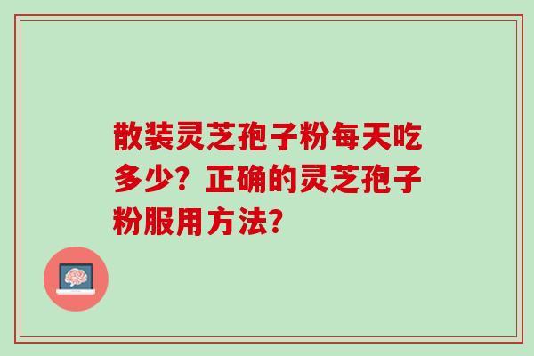 散装灵芝孢子粉每天吃多少？正确的灵芝孢子粉服用方法？
