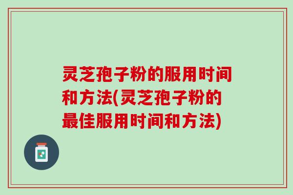 灵芝孢子粉的服用时间和方法(灵芝孢子粉的最佳服用时间和方法)
