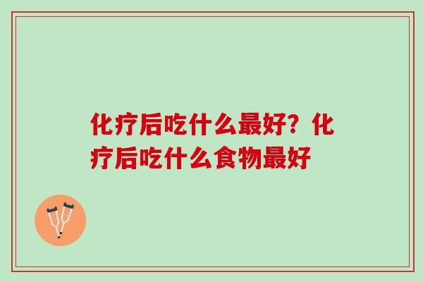 化疗后吃什么最好？化疗后吃什么食物最好