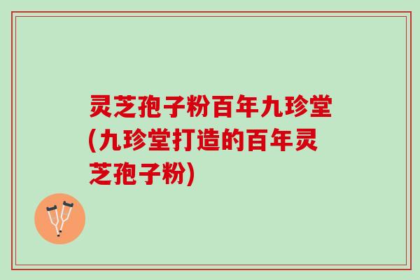 灵芝孢子粉百年九珍堂(九珍堂打造的百年灵芝孢子粉)