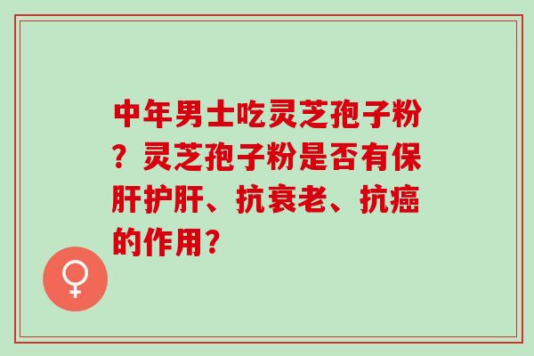 中年男士吃灵芝孢子粉?灵芝孢子粉是否有、抗、抗的作用? 中年男士吃灵芝孢子粉?灵芝孢子粉是否有、抗、抗的作用?