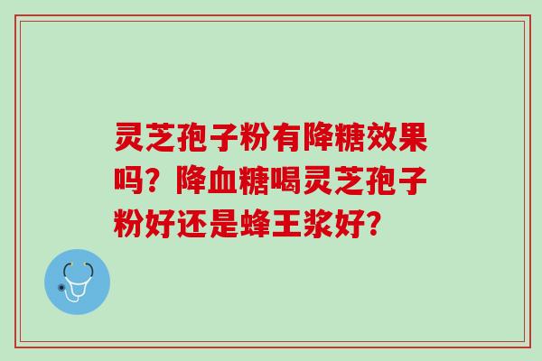 灵芝孢子粉有降糖效果吗?降喝灵芝孢子粉好还是蜂王浆好? 灵芝孢子粉有降糖效果吗?降喝灵芝孢子粉好还是蜂王浆好?