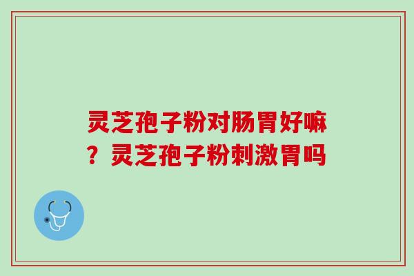 灵芝孢子粉对肠胃好嘛？灵芝孢子粉刺激胃吗