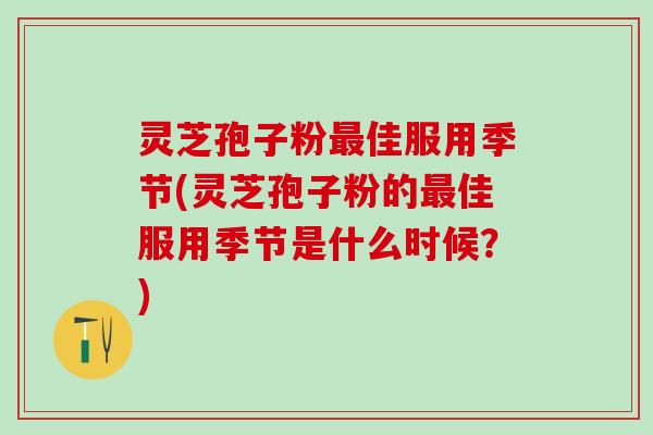 灵芝孢子粉最佳服用季节(灵芝孢子粉的最佳服用季节是什么时候？)