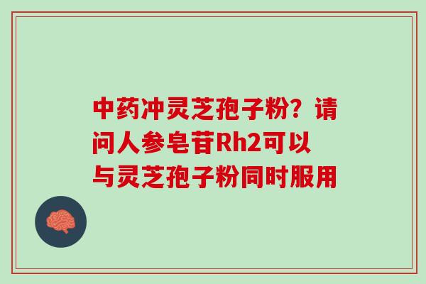 中药冲灵芝孢子粉？请问人参皂苷Rh2可以与灵芝孢子粉同时服用