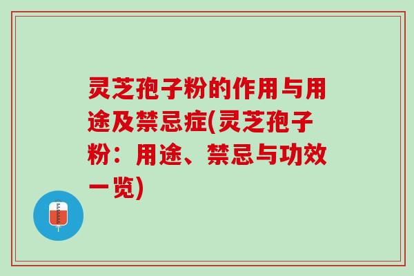 灵芝孢子粉的作用与用途及禁忌症(灵芝孢子粉：用途、禁忌与功效一览)