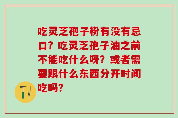 吃灵芝孢子粉有没有忌口？吃灵芝孢子油之前不能吃什么呀？或者需要跟什么东西分开时间吃吗？