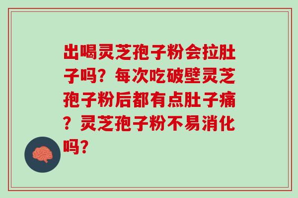 出喝灵芝孢子粉会拉肚子吗？每次吃破壁灵芝孢子粉后都有点肚子痛？灵芝孢子粉不易消化吗？