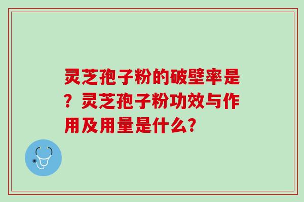 灵芝孢子粉的破壁率是？灵芝孢子粉功效与作用及用量是什么？