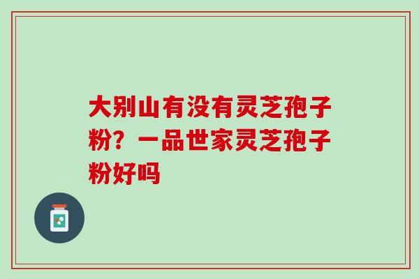 大别山有没有灵芝孢子粉？一品世家灵芝孢子粉好吗