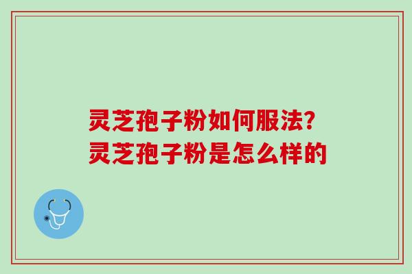 灵芝孢子粉如何服法？灵芝孢子粉是怎么样的