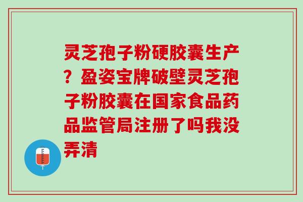 灵芝孢子粉硬胶囊生产？盈姿宝牌破壁灵芝孢子粉胶囊在国家食品药品监管局注册了吗我没弄清
