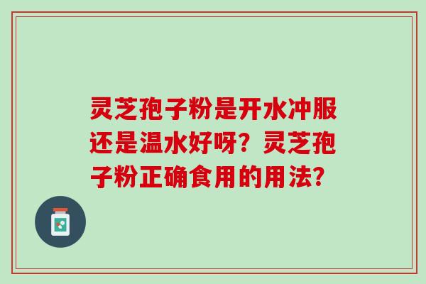 灵芝孢子粉是开水冲服还是温水好呀？灵芝孢子粉正确食用的用法？