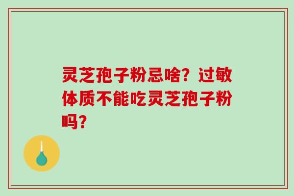 灵芝孢子粉忌啥？体质不能吃灵芝孢子粉吗？