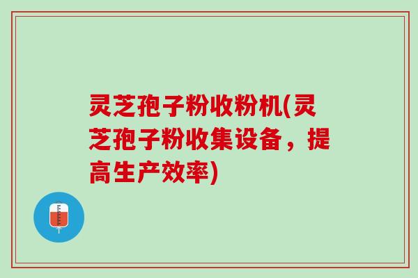 灵芝孢子粉收粉机(灵芝孢子粉收集设备，提高生产效率)