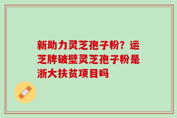 新助力灵芝孢子粉?运芝牌破壁灵芝孢子粉是浙大扶贫项目吗 新助力灵芝孢子粉?运芝牌破壁灵芝孢子粉是浙大扶贫项目吗