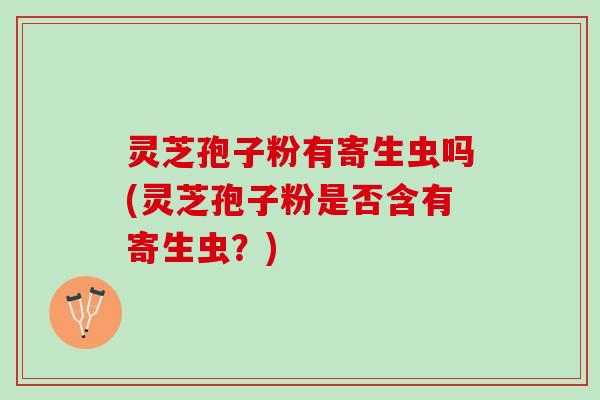 灵芝孢子粉有寄生虫吗(灵芝孢子粉是否含有寄生虫？)