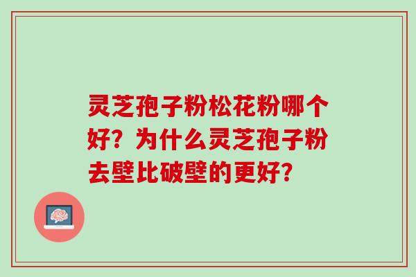 灵芝孢子粉松花粉哪个好？为什么灵芝孢子粉去壁比破壁的更好？