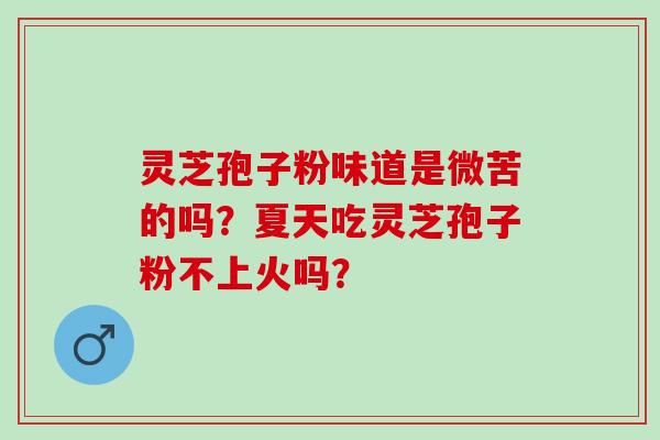 灵芝孢子粉味道是微苦的吗？夏天吃灵芝孢子粉不上火吗？