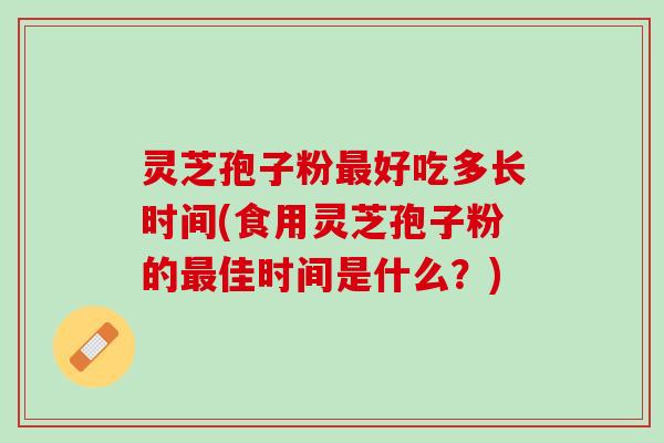 灵芝孢子粉好吃多长时间(食用灵芝孢子粉的佳时间是什么?) 灵芝孢子粉好吃多长时间(食用灵芝孢子粉的佳时间是什么?)