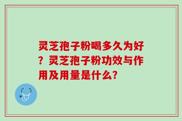 灵芝孢子粉喝多久为好?灵芝孢子粉功效与作用及用量是什么? 灵芝孢子粉喝多久为好?灵芝孢子粉功效与作用及用量是什么?