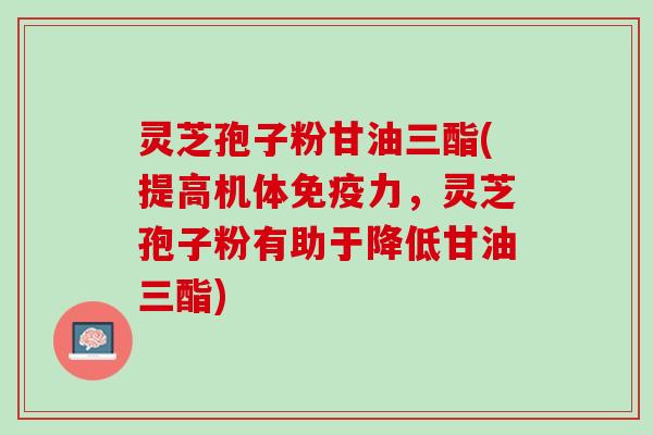 灵芝孢子粉甘油三酯(提高机体免疫力，灵芝孢子粉有助于降低甘油三酯)