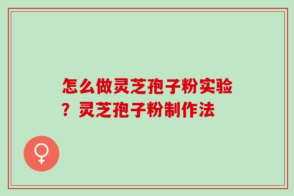 怎么做灵芝孢子粉实验？灵芝孢子粉制作法