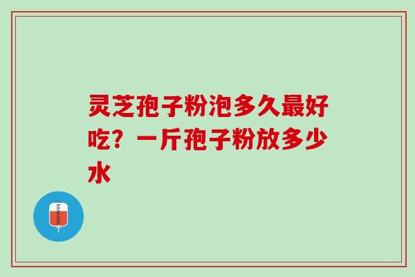 灵芝孢子粉泡多久好吃?一斤孢子粉放多少水 灵芝孢子粉泡多久好吃?一斤孢子粉放多少水
