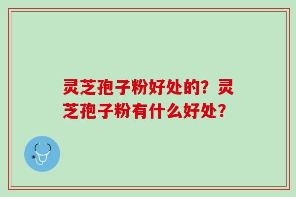 灵芝孢子粉好处的？灵芝孢子粉有什么好处？