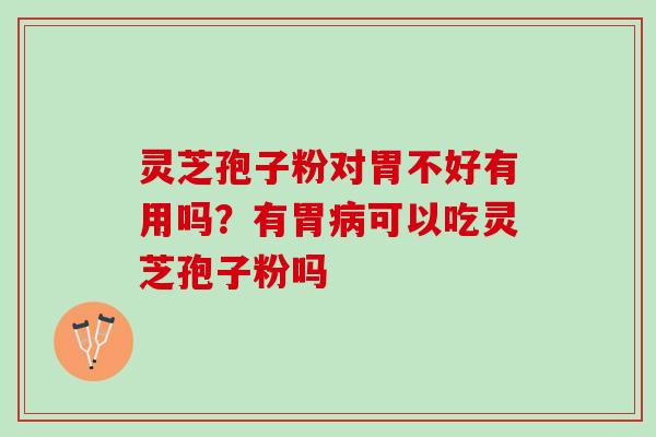 灵芝孢子粉对胃不好有用吗？有胃可以吃灵芝孢子粉吗