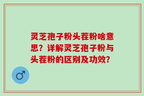 灵芝孢子粉头茬粉啥意思？详解灵芝孢子粉与头茬粉的区别及功效？
